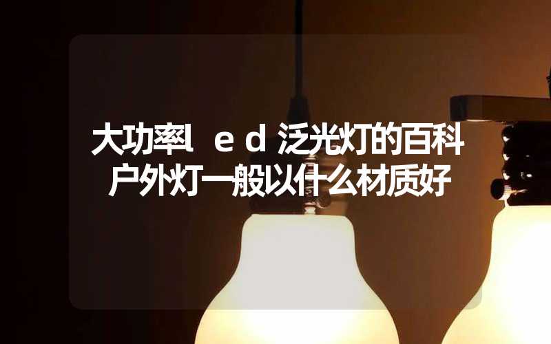 大功率led泛光灯的百科 户外灯一般以什么材质好